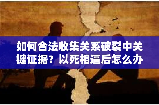 如何合法收集关系破裂中关键证据？以死相逼后怎么办？