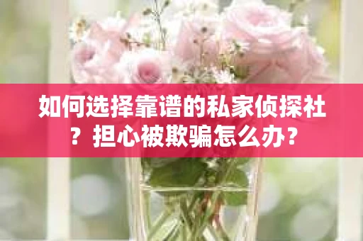 如何选择靠谱的私家侦探社?担心被欺骗怎么办? 如何选择靠谱的私家侦探社?担心被欺骗怎么办?