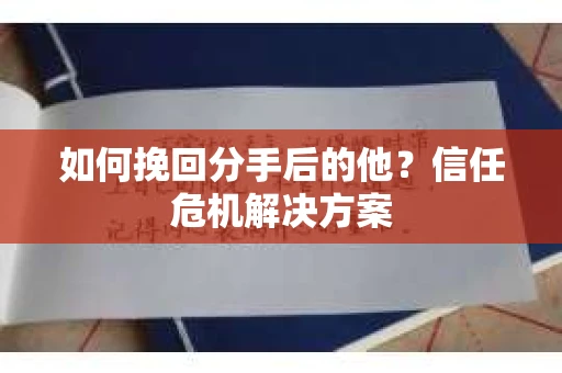 如何挽回分手后的他？信任危机解决方案