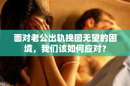 面对老公出轨挽回无望的困境，我们该如何应对？