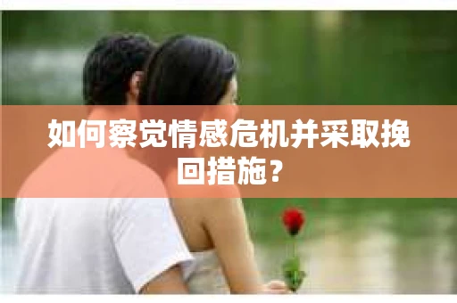 如何察觉情感危机并采取挽回措施? 如何察觉情感危机并采取挽回措施?