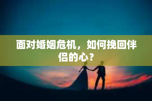 面对婚姻危机,如何挽回伴侣的心? 面对婚姻危机,如何挽回伴侣的心?