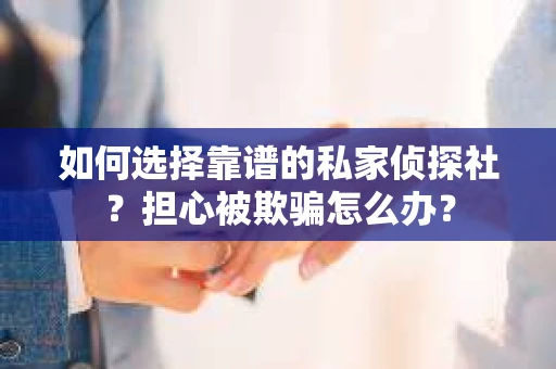 如何选择靠谱的私家侦探社？担心被欺骗怎么办？