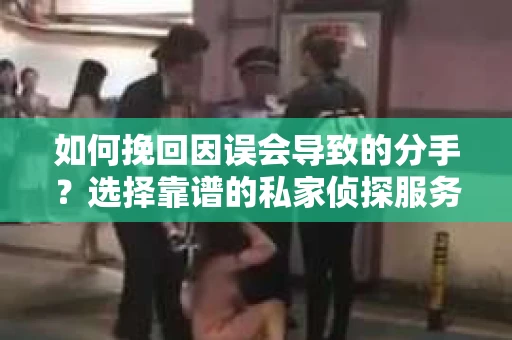 如何挽回因误会导致的分手?选择靠谱的私家侦探服务指南 如何挽回因误会导致的分手?选择靠谱的私家侦探服务指南