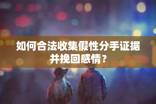 如何合法收集假性分手证据并挽回感情？