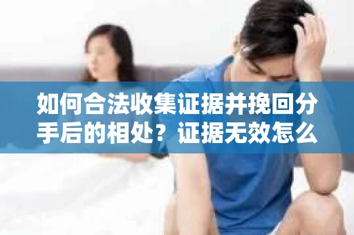 如何合法收集证据并挽回分手后的相处?证据无效怎么办? 如何合法收集证据并挽回分手后的相处?证据无效怎么办?