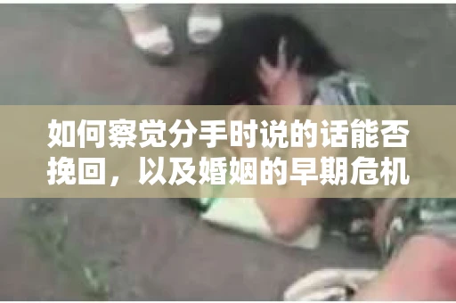 如何察觉分手时说的话能否挽回，以及婚姻的早期危机信号？