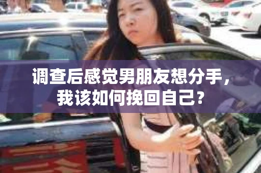 调查后感觉男朋友想分手，我该如何挽回自己？