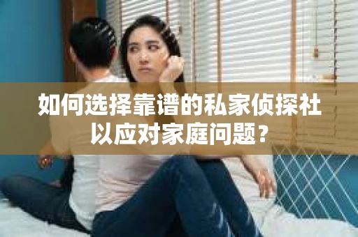 如何选择靠谱的私家侦探社以应对家庭问题？
