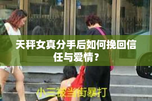 天秤女真分手后如何挽回信任与爱情? 天秤女真分手后如何挽回信任与爱情?