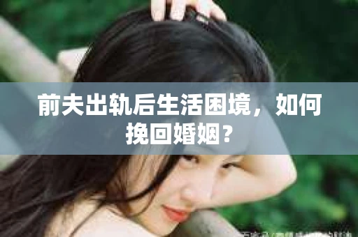 前夫出轨后生活困境，如何挽回婚姻？