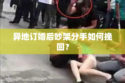 异地订婚后吵架分手如何挽回？