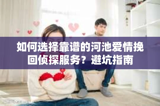 如何选择靠谱的河池爱情挽回侦探服务？避坑指南