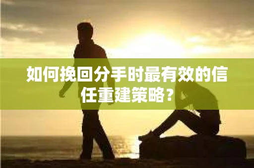 如何挽回分手时最有效的信任重建策略? 如何挽回分手时最有效的信任重建策略?