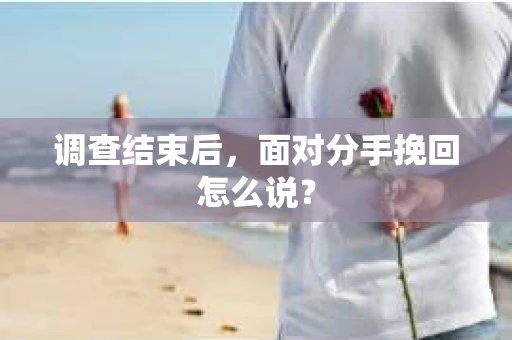 调查结束后,面对分手挽回怎么说? 调查结束后,面对分手挽回怎么说?