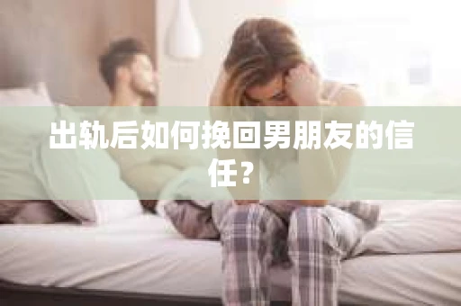 出轨后如何挽回男朋友的信任？