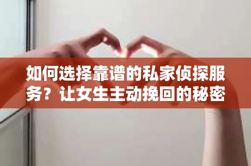 如何选择靠谱的私家侦探服务？让女生主动挽回的秘密武器怎么办？