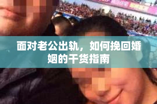 面对老公出轨,如何挽回婚姻的干货指南 面对老公出轨,如何挽回婚姻的干货指南