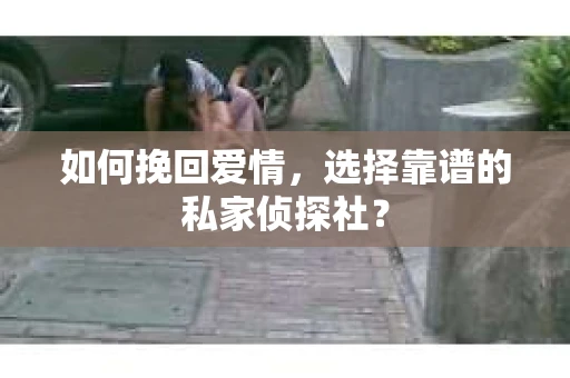 如何挽回爱情,选择靠谱的私家侦探社? 如何挽回爱情,选择靠谱的私家侦探社?