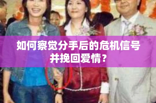 如何察觉分手后的危机信号并挽回爱情？