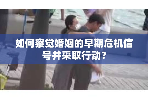 如何察觉婚姻的早期危机信号并采取行动？