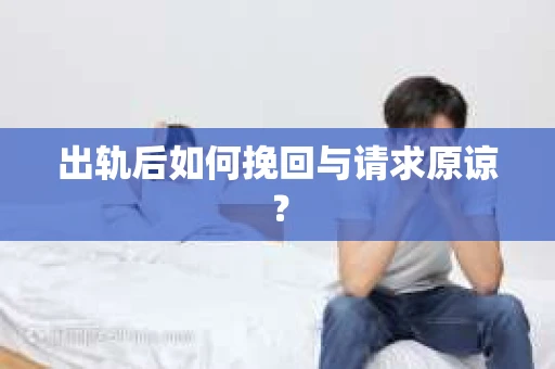 出轨后如何挽回与请求原谅? 出轨后如何挽回与请求原谅?