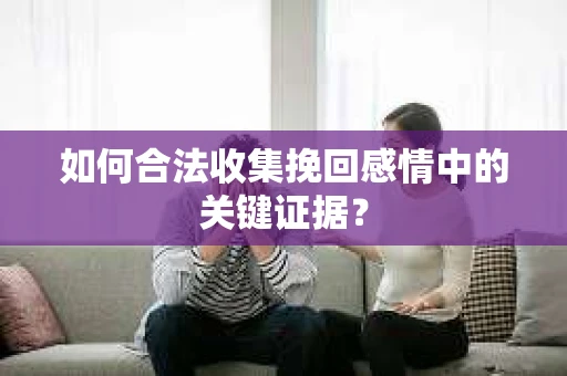 如何合法收集挽回感情中的关键证据？