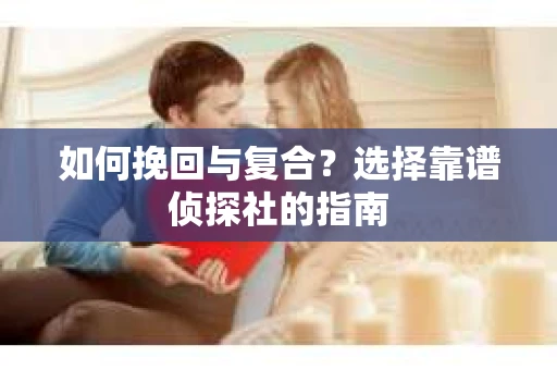 如何挽回与复合?选择靠谱侦探社的指南 如何挽回与复合?选择靠谱侦探社的指南