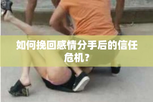 如何挽回感情分手后的信任危机？