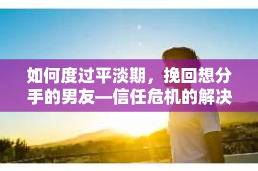 如何度过平淡期,挽回想分手的男友—信任危机的解决之道 如何度过平淡期,挽回想分手的男友—信任危机的解决之道