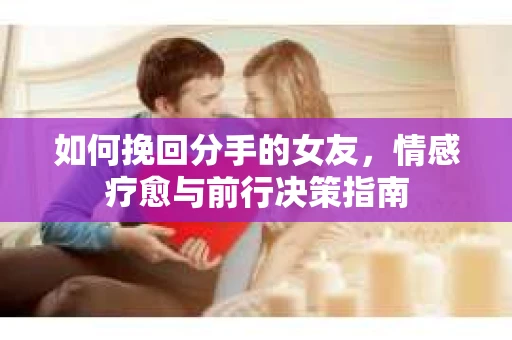 如何挽回分手的女友，情感疗愈与前行决策指南