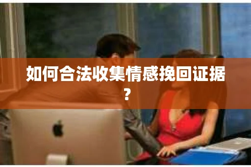 如何合法收集情感挽回证据? 如何合法收集情感挽回证据?