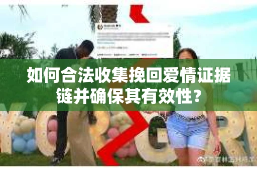 如何合法收集挽回爱情证据链并确保其有效性? 如何合法收集挽回爱情证据链并确保其有效性?