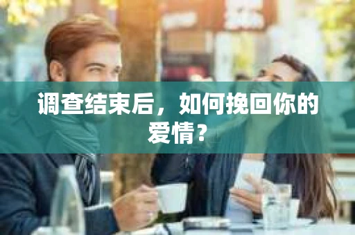 调查结束后,如何挽回你的爱情? 调查结束后,如何挽回你的爱情?