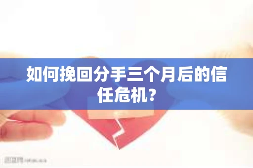 如何挽回分手三个月后的信任危机？