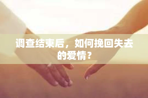 调查结束后,如何挽回失去的爱情? 调查结束后,如何挽回失去的爱情?