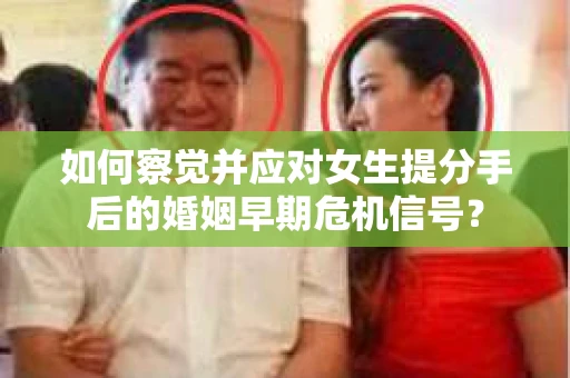 如何察觉并应对女生提分手后的婚姻早期危机信号? 如何察觉并应对女生提分手后的婚姻早期危机信号?