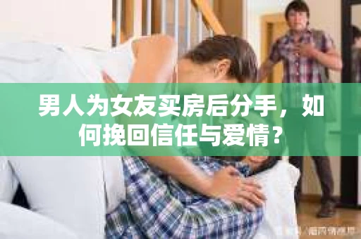 男人为女友买房后分手,如何挽回信任与爱情? 男人为女友买房后分手,如何挽回信任与爱情?