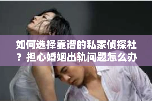 如何选择靠谱的私家侦探社?担心婚姻出轨问题怎么办? 如何选择靠谱的私家侦探社?担心婚姻出轨问题怎么办?