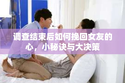 调查结束后如何挽回女友的心,小秘诀与大决策 调查结束后如何挽回女友的心,小秘诀与大决策