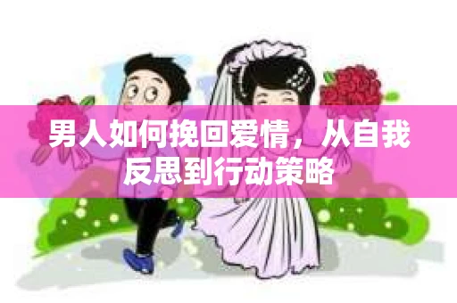 男人如何挽回爱情，从自我反思到行动策略