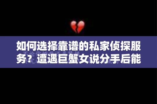 如何选择靠谱的私家侦探服务?遭遇巨蟹女说分手后能否挽回,侦探社能帮到你吗? 如何选择靠谱的私家侦探服务?遭遇巨蟹女说分手后能否挽回,侦探社能帮到你吗?