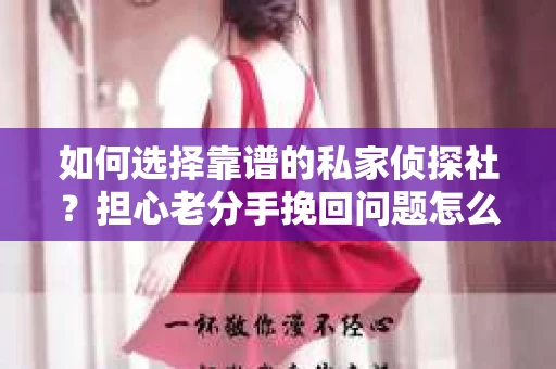 如何选择靠谱的私家侦探社?担心老分手挽回问题怎么办? 如何选择靠谱的私家侦探社?担心老分手挽回问题怎么办?