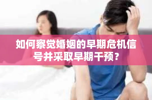 如何察觉婚姻的早期危机信号并采取早期干预? 如何察觉婚姻的早期危机信号并采取早期干预?