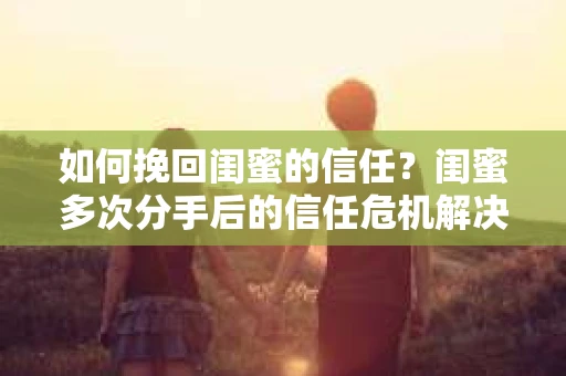 如何挽回闺蜜的信任?闺蜜多次分手后的信任危机解决方案 如何挽回闺蜜的信任?闺蜜多次分手后的信任危机解决方案