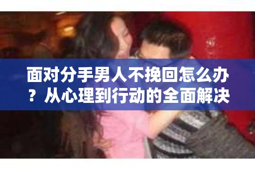 面对分手男人不挽回怎么办？从心理到行动的全面解决方案