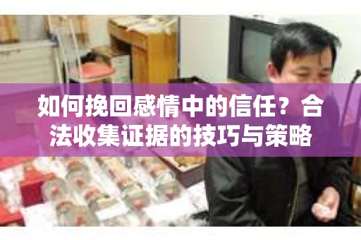 如何挽回感情中的信任?合法收集证据的技巧与策略 如何挽回感情中的信任?合法收集证据的技巧与策略