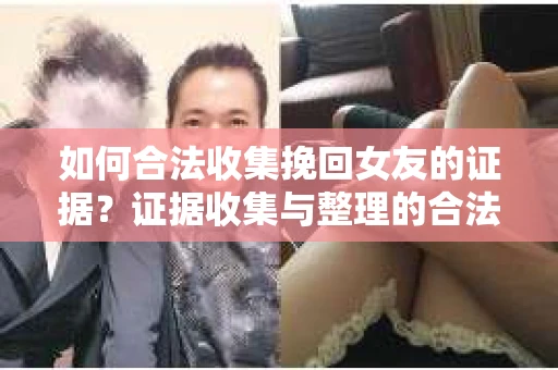如何合法收集挽回女友的证据?证据收集与整理的合法策略怎么办? 如何合法收集挽回女友的证据?证据收集与整理的合法策略怎么办?