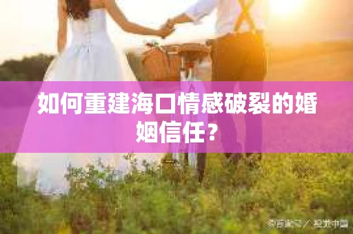 如何重建海口情感破裂的婚姻信任？