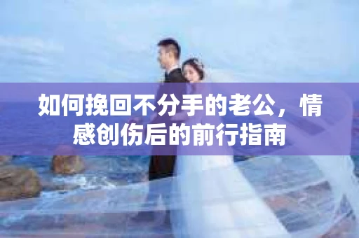 如何挽回不分手的老公,情感创伤后的前行指南 如何挽回不分手的老公,情感创伤后的前行指南